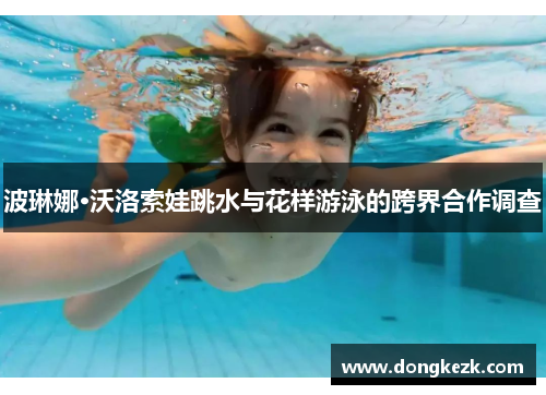 波琳娜·沃洛索娃跳水与花样游泳的跨界合作调查