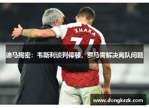 迪马揭密：韦斯利谈判停顿，罗马需解决离队问题