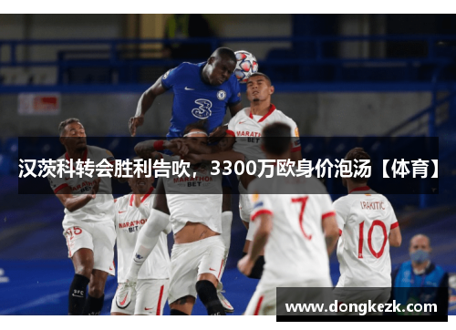 汉茨科转会胜利告吹，3300万欧身价泡汤【体育】
